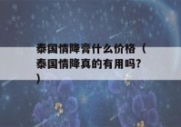 泰国情降膏什么价格（泰国情降真的有用吗?）