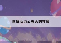 巨蟹女内心强大到可怕(巨蟹座女生内心强大吗)