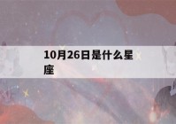 10月26日是什么星座(10月7日是什么星座)