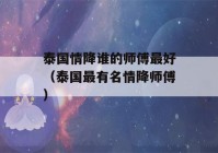 泰国情降谁的师傅最好（泰国最有名情降师傅）