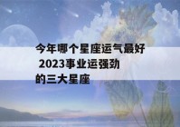 今年哪个星座运气最好 2023事业运强劲的三大星座