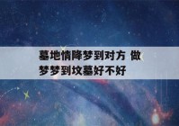 墓地情降梦到对方 做梦梦到坟墓好不好