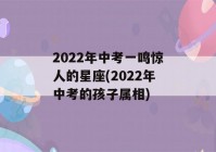 2022年中考一鸣惊人的星座(2022年中考的孩子属相)