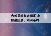 大熊星座和太阳系 小熊星座属于银河系吗