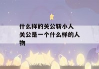 什么样的关公斩小人 关公是一个什么样的人物