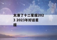 太准了十二星座2023 2023年好运星座