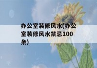 办公室装修风水(办公室装修风水禁忌100条)