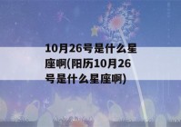 10月26号是什么星座啊(阳历10月26号是什么星座啊)