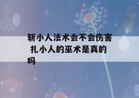 斩小人法术会不会伤害 扎小人的巫术是真的吗