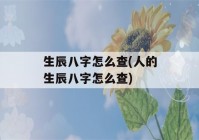 生辰八字怎么查(人的生辰八字怎么查)