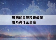 宋茜的星座和谁最配 贾乃亮什么星座