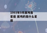 1993年9月属鸡是星座 属鸡的是什么星座