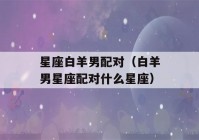 星座白羊男配对（白羊男星座配对什么星座）