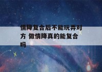 情降复合后不能玩弄对方 做情降真的能复合吗