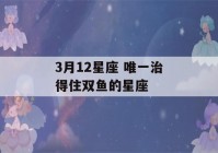 3月12星座 唯一治得住双鱼的星座