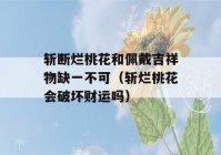 斩断烂桃花和佩戴吉祥物缺一不可（斩烂桃花会破坏财运吗）