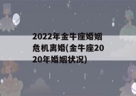 2022年金牛座婚姻危机离婚(金牛座2020年婚姻状况)