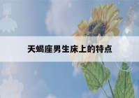 天蝎座男生床上的特点(天蝎座男生床上的表现)