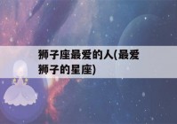 狮子座最爱的人(最爱狮子的星座)