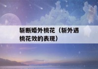 斩断婚外桃花（斩外遇桃花效的表现）