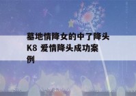 墓地情降女的中了降头K8 爱情降头成功案例