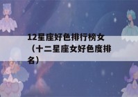 12星座好色排行榜女（十二星座女好色度排名）