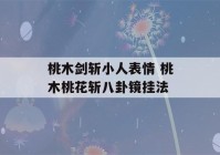 桃木剑斩小人表情 桃木桃花斩八卦镜挂法