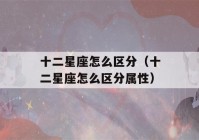 十二星座怎么区分（十二星座怎么区分属性）