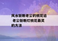 风水斩断老公的桃花运 老公斩断烂桃花最灵的方法