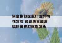 斩皇袍赵匡胤印酒醉桃花宫院 豫剧唐喜成演唱斩黄袍赵匡胤哭头