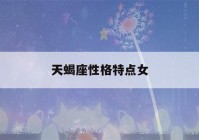 天蝎座性格特点女(天蝎座性格特点女生缺点)