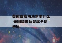 泰国情降阴法需要什么 泰国情降油是属于阴法吗