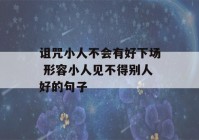 诅咒小人不会有好下场 形容小人见不得别人好的句子