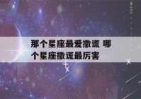 那个星座最爱撒谎 哪个星座撒谎最厉害