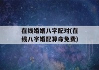 在线婚姻八字配对(在线八字婚配看八字免费)