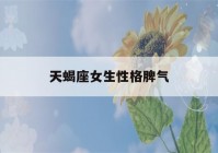 天蝎座女生性格脾气(天秤座女生性格脾气)