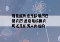 看星座到底是按阳历还是农历 星座是根据农历还是阳历来判断的