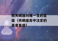 和天蝎座纠缠一生的星座（天蝎座命中注定的真爱星座）