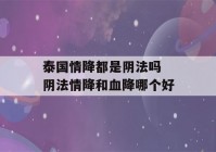 泰国情降都是阴法吗 阴法情降和血降哪个好