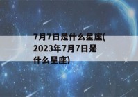 7月7日是什么星座(2023年7月7日是什么星座)