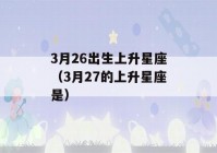 3月26出生上升星座（3月27的上升星座是）