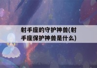 射手座的守护神兽(射手座保护神兽是什么)