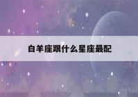 白羊座跟什么星座最配(白羊上升星座是什么座)