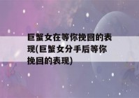 巨蟹女在等你挽回的表现(巨蟹女分手后等你挽回的表现)