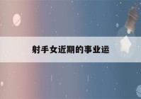 射手女近期的事业运(射手女近期的事业运2022)