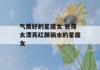 气质好的星座女 长得太漂亮红颜祸水的星座女