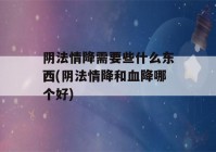 阴法情降需要些什么东西(阴法情降和血降哪个好)