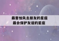 最害怕失去朋友的星座 最会保护友谊的星座