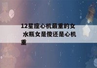 12星座心机最重的女 水瓶女是傻还是心机重