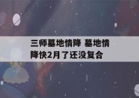 三师墓地情降 墓地情降快2月了还没复合